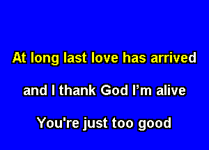 At long last love has arrived

and I thank God Pm alive

You're just too good