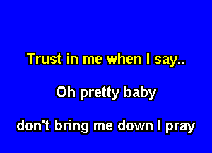 Trust in me when I say..

Oh pretty baby

don't bring me down I pray