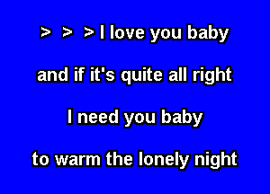 t- r. .v I love you baby

and if it's quite all right

I need you baby

to warm the lonely night