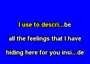 I use to descri...be

all the feelings that l have

hiding here for you insi...de