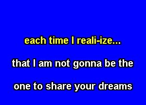 each time I reali-ize...

that I am not gonna be the

one to share your dreams