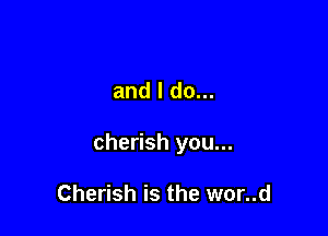 and I do...

cherish you...

Cherish is the wor..d