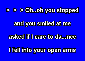 za 2? r) 0h..0h you stopped

and you smiled at me

asked if I care to da...nce

I fell into your open arms