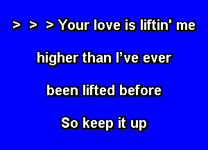 t? )Your love is liftin' me

higher than Pve ever

been lifted before

So keep it up