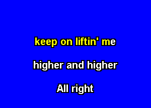 keep on liftin' me

higher and higher

All right