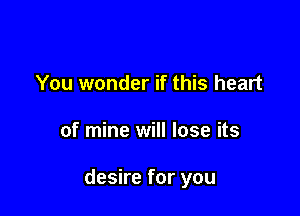 You wonder if this heart

of mine will lose its

desire for you