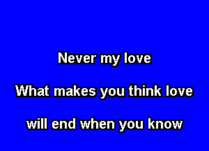 Never my love

What makes you think love

will end when you know