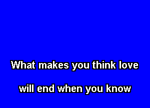 What makes you think love

will end when you know