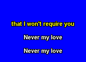 that I won't require you

Never my love

Never my love
