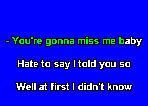 - You're gonna miss me baby

Hate to say I told you so

Well at first I didn't know