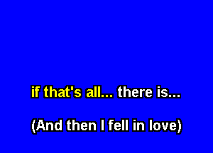 if that's all... there is...

(And then I fell in love)