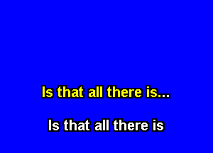 Is that all there is...

Is that all there is