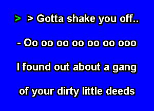 i? r! Gotta shake you off..
- 00 oo oo oo oo 00 000

I found out about a gang

of your dirty little deeds