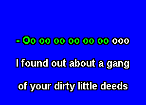 - 00 oo oo oo oo 00 000

lfound out about a gang

of your dirty little deeds