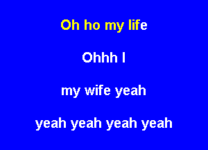 Oh ho my life
Ohhh I

my wife yeah

yeah yeah yeah yeah