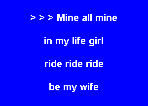 3 Mine all mine

in my life girl

ride ride ride

be my wife
