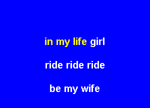 in my life girl

ride ride ride

be my wife