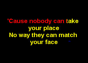 'Cause nobody can take
your place

No way they can match
your face 