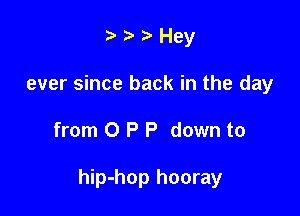 Hey

ever since back in the day

from 0 P P down to

hip-hop hooray