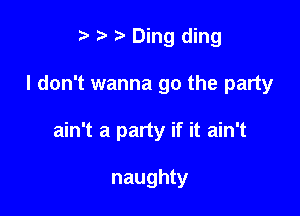 t' 2. Ding ding

I don't wanna go the party

ain't a party if it ain't

naughty