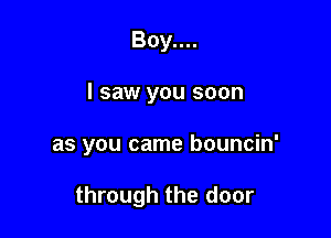 Boy....
I saw you soon

as you came bouncin'

through the door