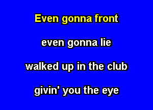 Even gonna front
even gonna lie

walked up in the club

givin' you the eye