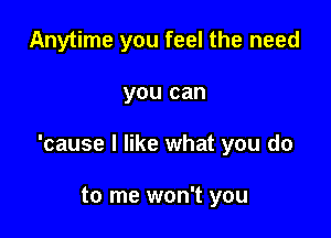 Anytime you feel the need

you can

'cause I like what you do

to me won't you