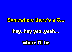 Somewhere there's a G...

hey..hey yea..yeah...

where I'll be