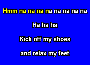 Hmm na na na na na na na na

Ha ha ha

Kick off my shoes

and relax my feet