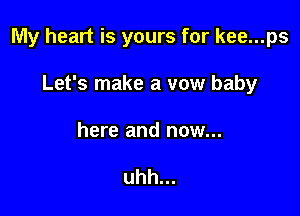 My heart is yours for kee...ps

Let's make a vow baby

here and now...

uhh...