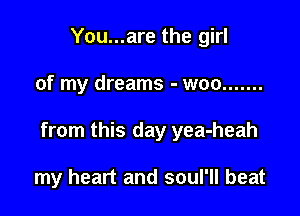 You...are the girl

of my dreams - woo .......

from this day yea-heah

my heart and soul'll beat