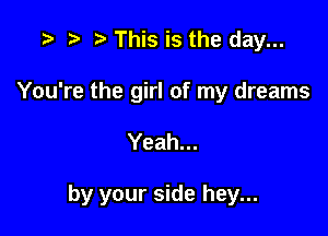 y t) y This is the day...

You're the girl of my dreams

Yeah...

by your side hey...