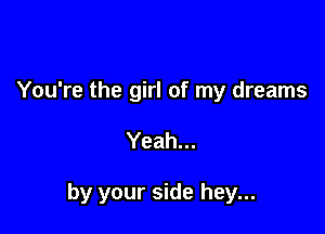 You're the girl of my dreams

Yeah...

by your side hey...