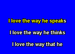 I love the way he speaks

I love the way he thinks

I love the way that he