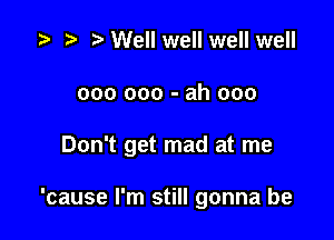 z? r, WeIlwellwellwelI

000 000 - ah 000

Don't get mad at me

'cause I'm still gonna be