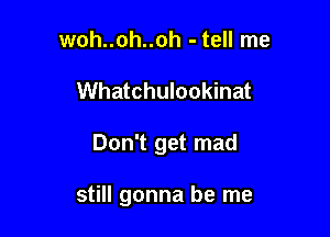 woh..oh..oh - tell me
Whatchulookinat

Don't get mad

still gonna be me