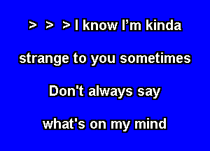 ) Mknome kinda

strange to you sometimes

Don't always say

what's on my mind