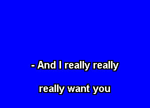 - And I really really

really want you