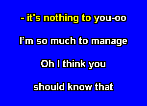 - it's nothing to you-oo

Pm so much to manage

Oh I think you

should know that