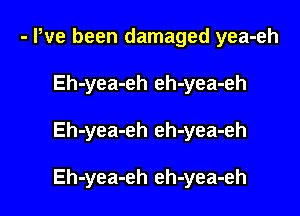 - Pve been damaged yea-eh
Eh-yea-eh eh-yea-eh

Eh-yea-eh eh-yea-eh

Eh-yea-eh eh-yea-eh