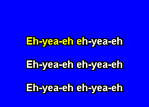 Eh-yea-eh eh-yea-eh

Eh-yea-eh eh-yea-eh

Eh-yea-eh eh-yea-eh