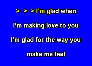 t' t. Pm glad when

Pm making love to you

Pm glad for the way you

make me feel