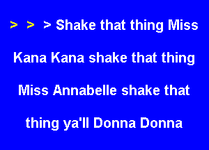 a a a Shake that thing Miss
Kana Kana shake that thing
Miss Annabelle shake that

thing ya'll Donna Donna