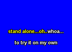 stand alone...oh..whoa...

to try it on my own