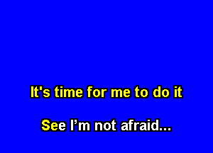 It's time for me to do it

See Pm not afraid...