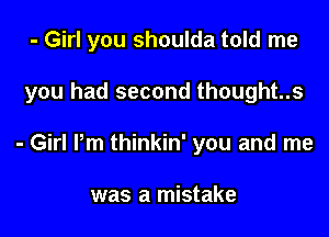 - Girl you shoulda told me

you had second thought..s

- Girl Pm thinkin' you and me

was a mistake