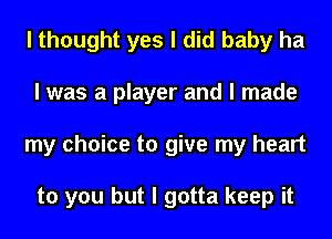 I thought yes I did baby ha
I was a player and I made
my choice to give my heart

to you but I gotta keep it