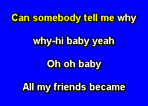 Can somebody tell me why

why-hi baby yeah
Oh oh baby

All my friends became