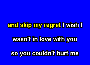 and skip my regret I wish I

wasn't in love with you

so you couldn't hurt me