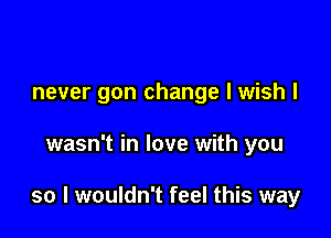 never gon change I wish I

wasn't in love with you

so I wouldn't feel this way